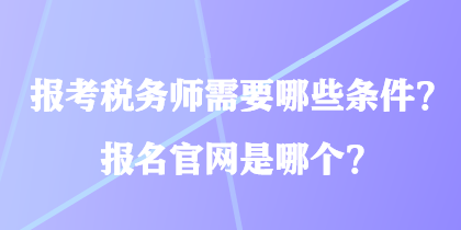 報考稅務(wù)師需要哪些條件？報名官網(wǎng)是哪個？