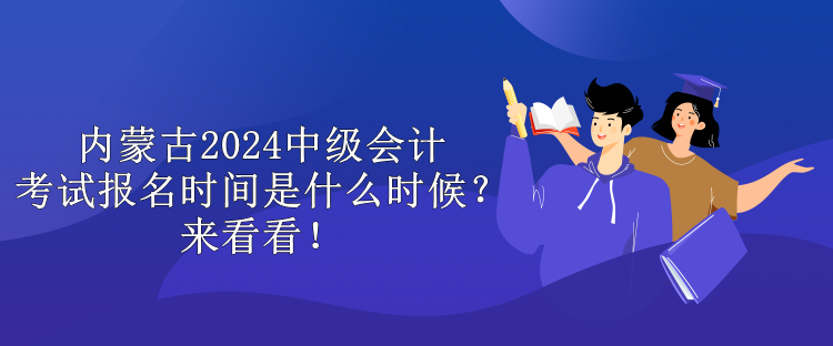 內蒙古2024中級會計考試報名時間是什么時候？來看看！