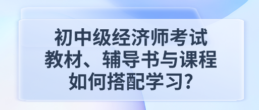 初中級(jí)經(jīng)濟(jì)師考試教材、輔導(dǎo)書(shū)與課程如何搭配學(xué)習(xí)_