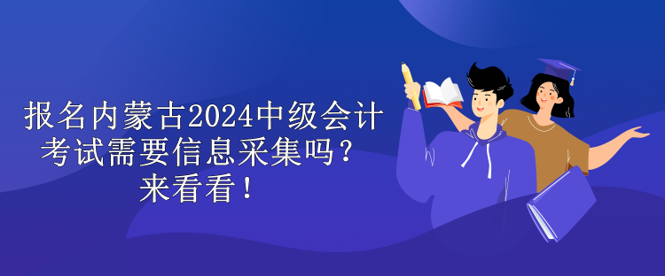 報名內蒙古2024中級會計考試需要信息采集嗎？來看看！