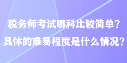 稅務師考試哪科比較簡單？具體的難易程度是什么情況？
