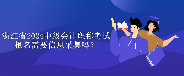 浙江省2024中級會計職稱考試報名需要信息采集嗎？