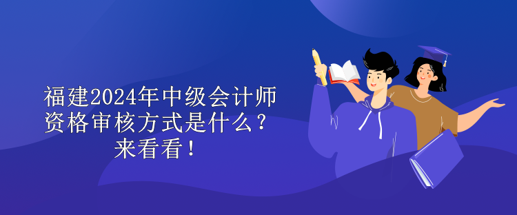 福建2024年中級會計師資格審核方式是什么？來看看！