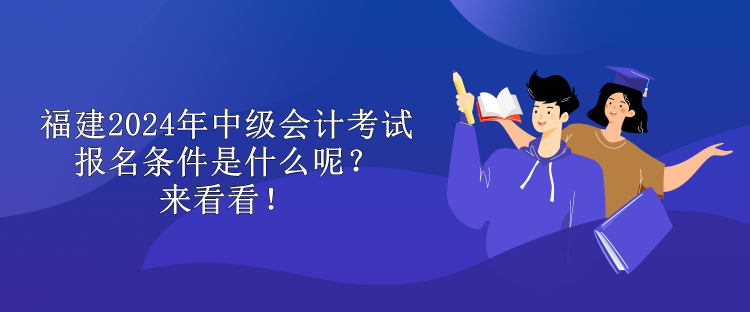 福建2024年中級會計考試報名條件是什么呢？來看看！