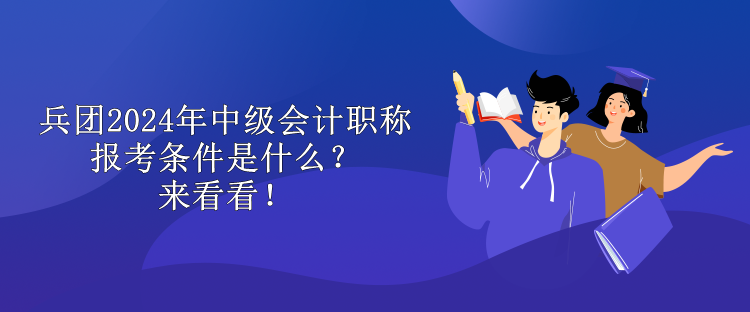 兵團2024年中級會計職稱報考條件是什么？來看看！