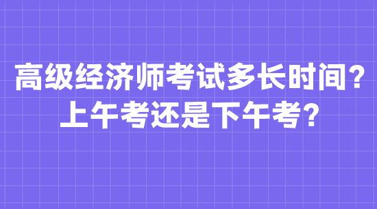 高級經濟師考試多長時間？上午考還是下午考？