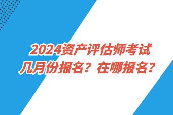 2024資產(chǎn)評估師考試幾月份報名？在哪報名？