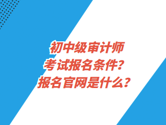 初中級審計師考試報名條件？報名官網是什么？