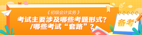 《初級會計實務》考試中主要會涉及哪些考題形式？有哪些考試“套路”？