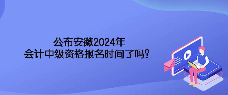 公布安徽2024年會計中級資格報名時間了嗎？