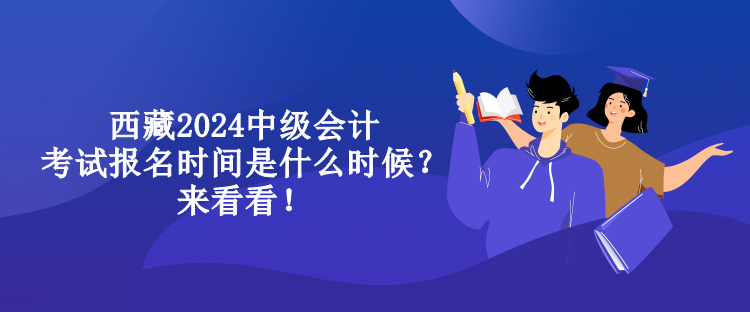 西藏2024中級會計考試報名時間是什么時候？來看看！