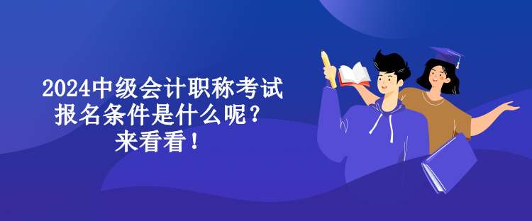 2024中級會計職稱考試報名條件是什么呢？來看看！
