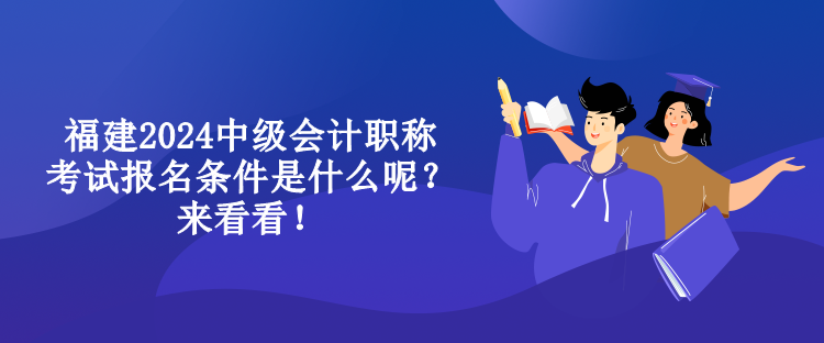 福建2024中級會計職稱考試報名條件是什么呢？來看看！