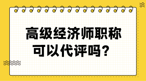 高級經(jīng)濟師職稱可以代評嗎？
