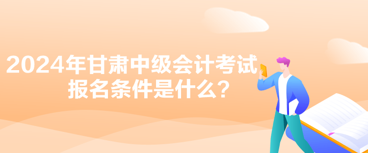 2024年甘肅中級會計考試報名條件是什么？