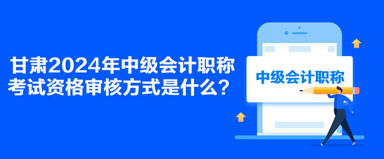 甘肅2024年中級會計職稱考試資格審核方式是什么？