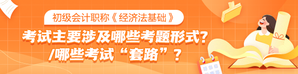 初級《經(jīng)濟法基礎(chǔ)》考試中主要會涉及哪些考題形式？有哪些考試“套路”？