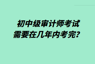 初中級審計師考試需要在幾年內考完？
