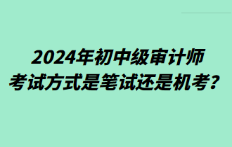 2024年初中級審計師考試方式是筆試還是機考？