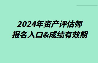 2024年資產評估師報名入口&成績有效期