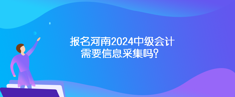 報名河南2024中級會計需要信息采集嗎？