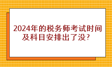 2024年的稅務(wù)師考試時間及科目安排出了沒？