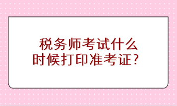 稅務師考試什么時候打印準考證？