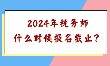 2024年稅務師什么時候報名截止？