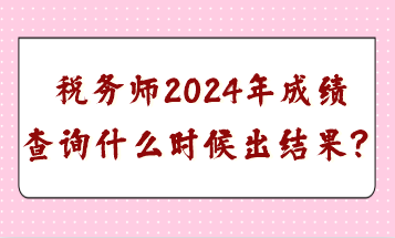 稅務師2024年成績查詢什么時候出結果？