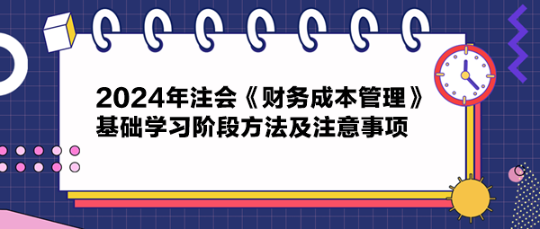 2024年注會《財務成本管理》基礎學習階段方法及注意事項