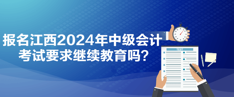 報名江西2024年中級會計考試要求繼續教育嗎？
