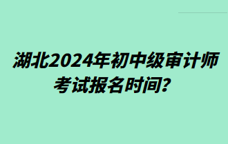 湖北2024年初中級(jí)審計(jì)師考試報(bào)名時(shí)間？
