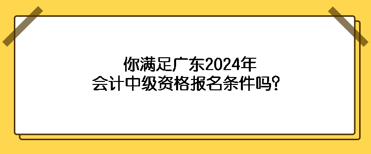 你滿足廣東2024年會計中級資格報名條件嗎？