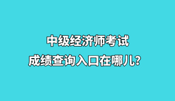 中級經濟師考試成績查詢入口在哪兒？