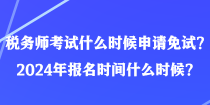 稅務師考試什么時候申請免試？2024年報名時間什么時候？