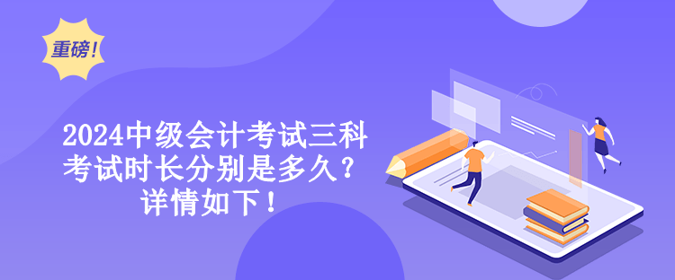 2024中級會計考試三科考試時長分別是多久？詳情如下！