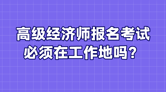 高級經濟師報名考試必須在工作地嗎？