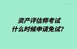 資產(chǎn)評估師考試什么時候申請免試？