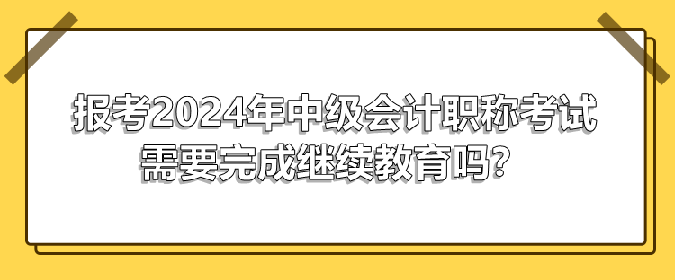 報考2024年中級會計職稱考試需要完成繼續教育嗎？