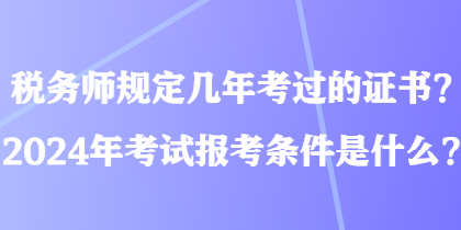 稅務師規定幾年考過的證書？2024年考試報考條件是什么？