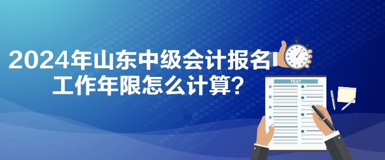 2024年山東中級會(huì)計(jì)報(bào)名工作年限怎么計(jì)算？