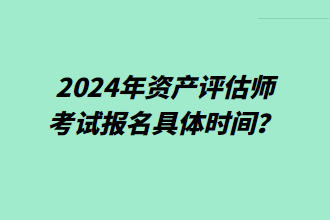 2024年資產評估師考試報名具體時間？