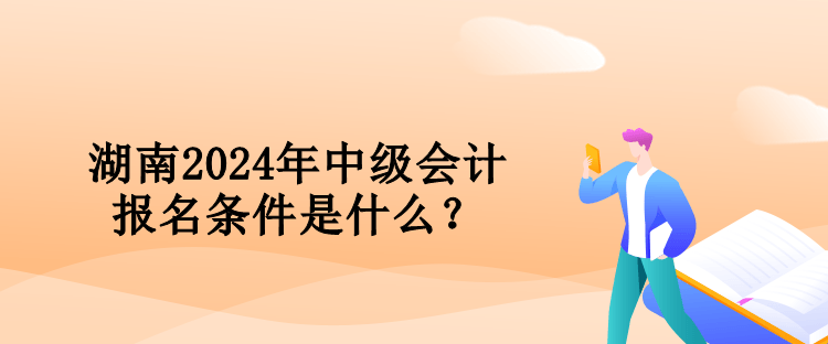 湖南2024年中級會計報名條件是什么？