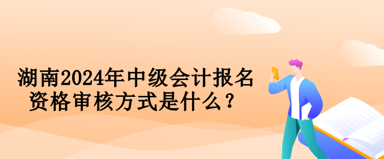 湖南2024年中級會計報名資格審核方式是什么？