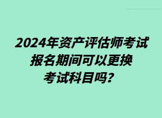 2024年資產(chǎn)評(píng)估師考試報(bào)名期間可以更換考試科目嗎？