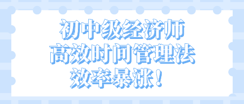 開學不惑！初中級經濟師高效時間管理法 效率暴漲！