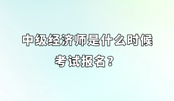 中級經(jīng)濟師是什么時候考試報名？