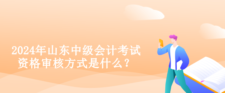 2024年山東中級會計考試資格審核方式是什么？