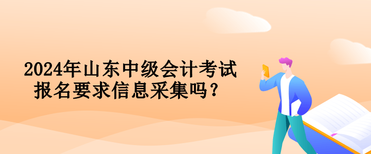 2024年山東中級會計考試報名要求信息采集嗎？