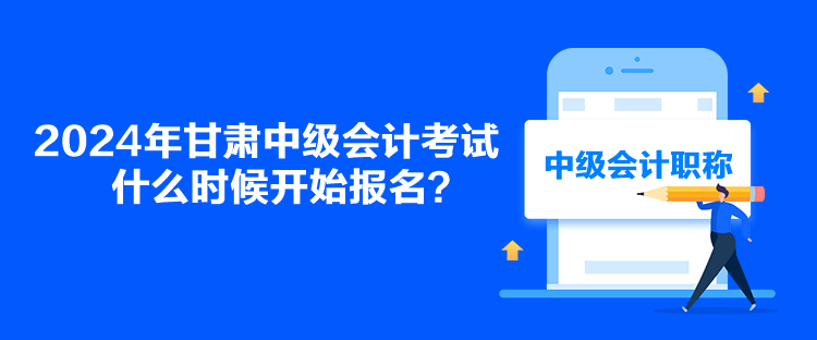 2024年甘肅中級(jí)會(huì)計(jì)考試什么時(shí)候開(kāi)始報(bào)名？